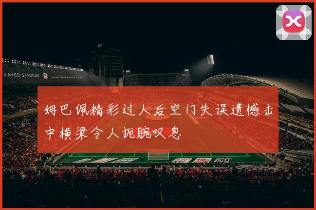 姆巴佩精彩过人后空门失误遗憾击中横梁令人扼腕叹息