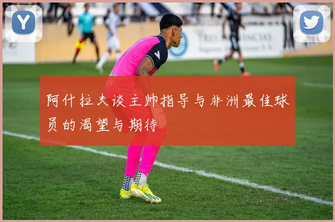 阿什拉夫谈主帅指导与非洲最佳球员的渴望与期待