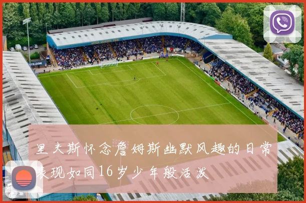 里夫斯怀念詹姆斯幽默风趣的日常表现如同16岁少年般活泼
