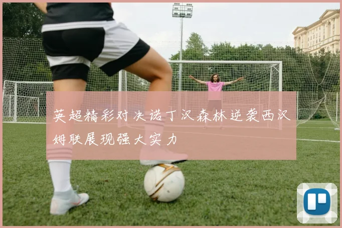 英超精彩对决诺丁汉森林逆袭西汉姆联展现强大实力