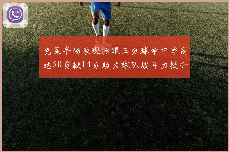 克莱半场表现抢眼三分球命中率高达50贡献14分助力球队战斗力提升