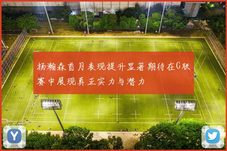 杨瀚森首月表现提升显著期待在G联赛中展现真正实力与潜力